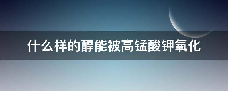 什么样的醇能被高锰酸钾氧化 所有的醇都能被酸性高锰酸钾氧化吗