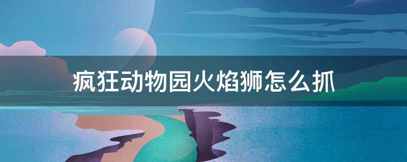 疯狂动物园火焰狮怎么抓 疯狂动物园火焰狮怎么抓?4个办法告诉你