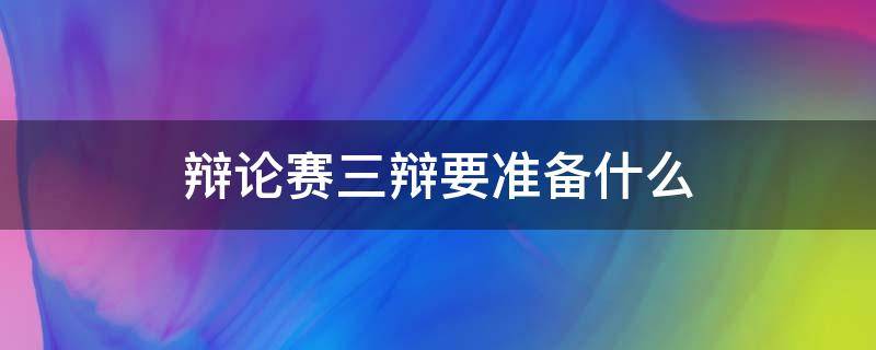 辩论赛三辩要准备什么 辩论赛三辩需要准备什么