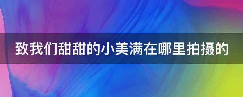 致我们甜甜的小美满在哪里拍摄的 致我们甜甜的小美满 哪里拍的