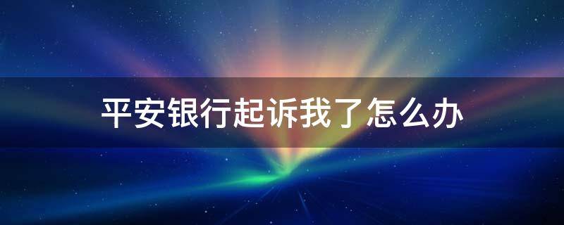 平安银行起诉我了怎么办（平安银行民事起诉状）