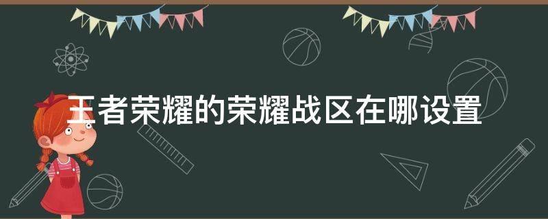 王者荣耀的荣耀战区在哪设置（王者荣耀哪里设置战区）