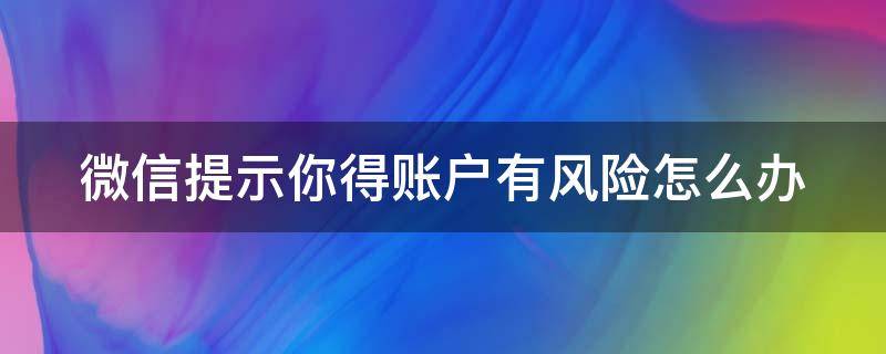 微信提示你得账户有风险怎么办 微信提示你得账户有风险怎么办呢