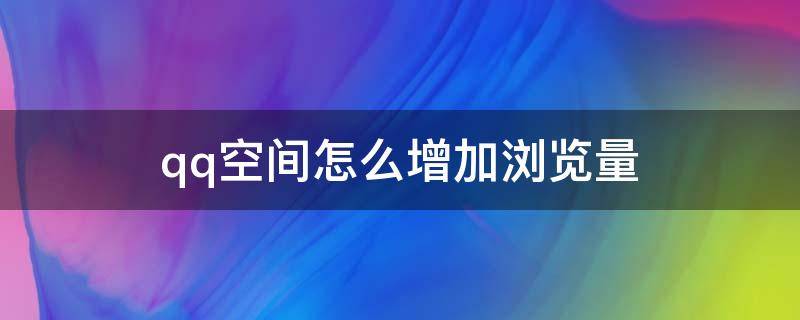 qq空间怎么增加浏览量（如何快速增加qq空间浏览量）