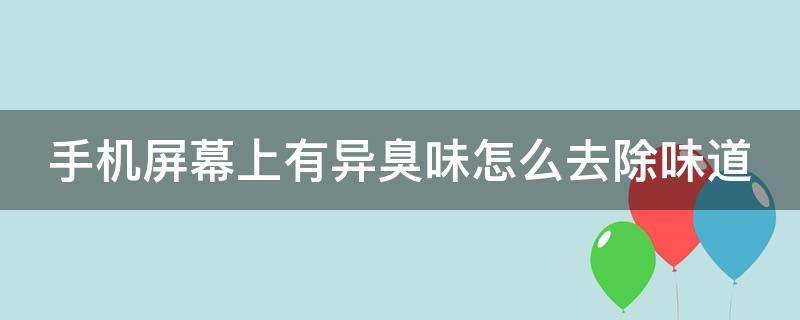 手机屏幕上有异臭味怎么去除味道 手机屏幕有臭异味怎么消除