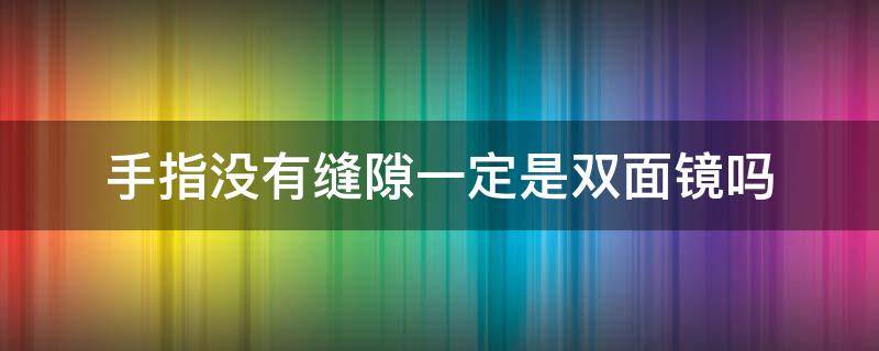 手指没有缝隙一定是双面镜吗（如果是双面镜手指头之间是有缝隙嘛）