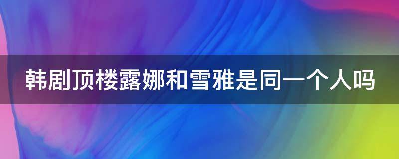 韩剧顶楼露娜和雪雅是同一个人吗 韩剧顶楼露娜扮演者