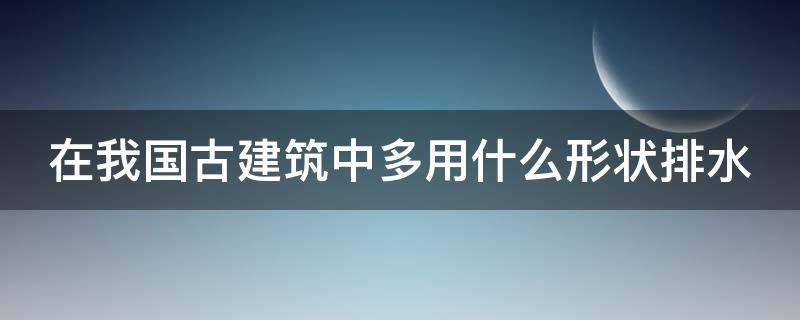 在我国古建筑中多用什么形状排水 在我国古建筑中多用什么形状排水管