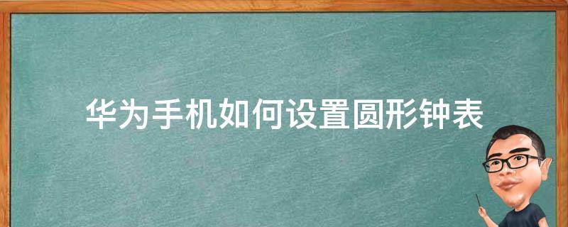 华为手机如何设置圆形钟表（华为手机怎么设置手表表盘）