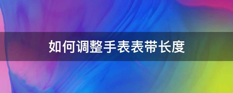 如何调整手表表带长度 怎么调手表带长度