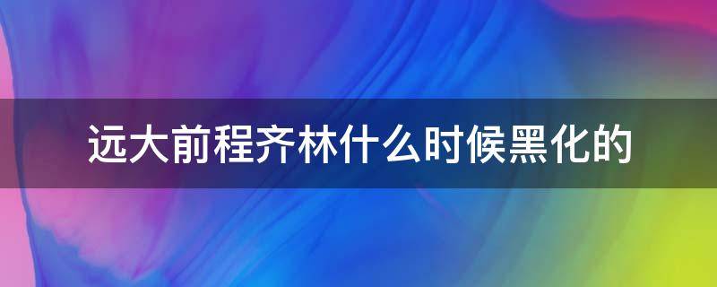 远大前程齐林什么时候黑化的（远大前程齐林跟谁在一起了）