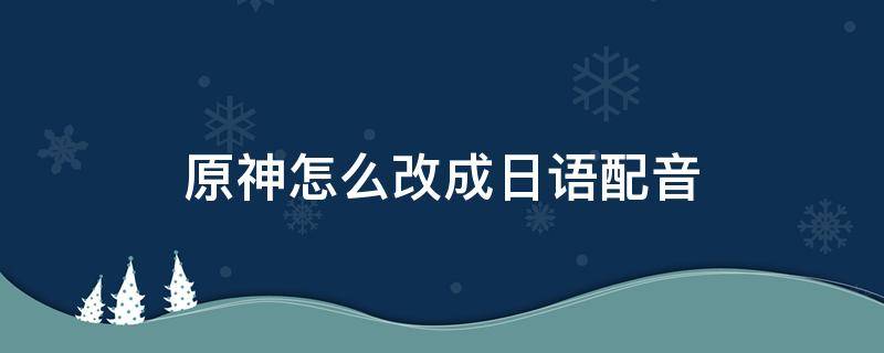 原神怎么改成日语配音 原神能改日语配音吗