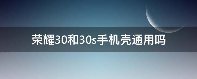 荣耀30和30s手机壳通用吗（荣耀30pro和荣耀30s手机壳通用吗）