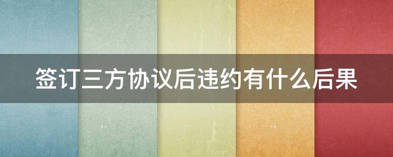 签订三方协议后违约有什么后果 签订三方协议后违约有什么后果嘛