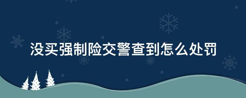 没买强制险交警查到怎么处罚 车辆交强险没买被交警查到怎么处罚