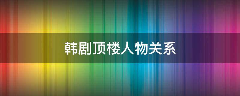 韩剧顶楼人物关系 韩剧顶楼人物关系图