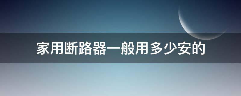 家用断路器一般用多少安的（断路器多少安如何算）