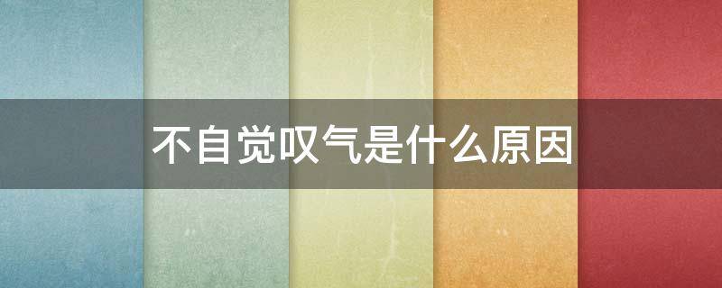 不自觉叹气是什么原因 总是不由自主叹气是什么原因