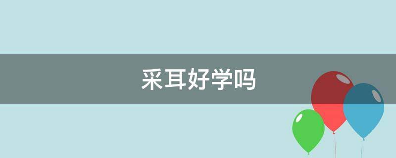 采耳好学吗 采耳好学吗,需要多少时间