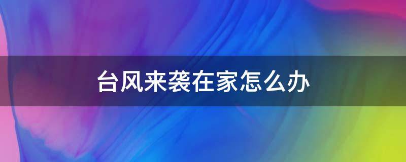 台风来袭在家怎么办 台风来了该怎么办