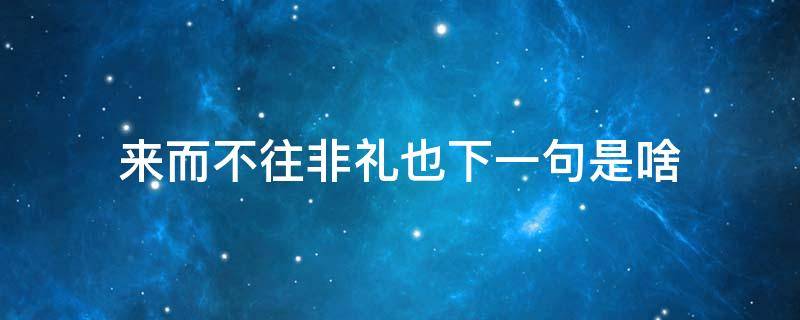 来而不往非礼也下一句是啥 来而不往非礼也上一句