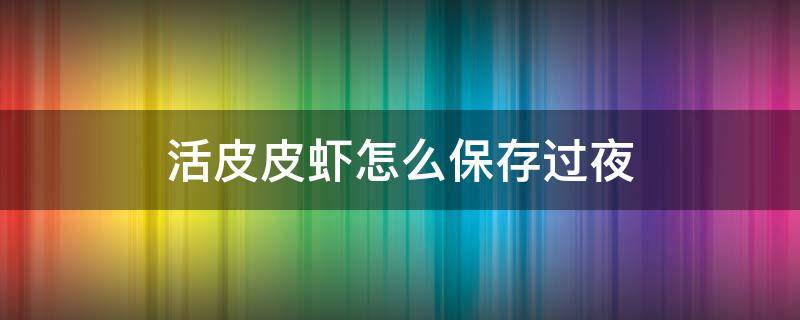 活皮皮虾怎么保存过夜 活皮皮虾怎么保存过夜?