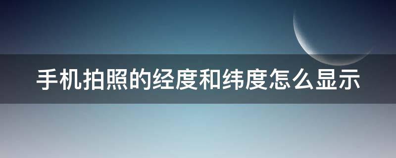 手机拍照的经度和纬度怎么显示 手机拍照的经度和纬度怎么显示不一样