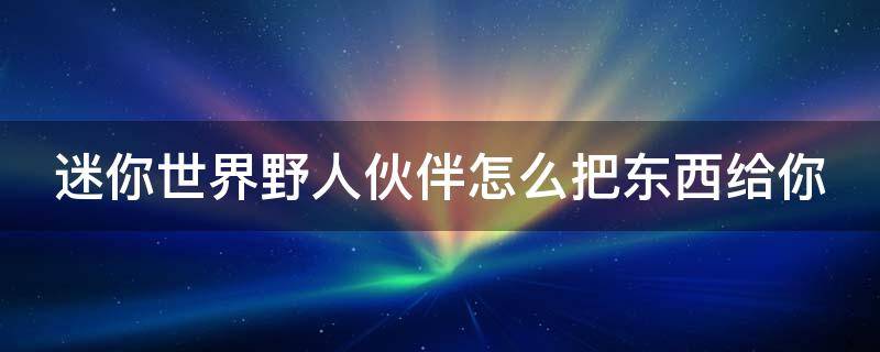 迷你世界野人伙伴怎么把东西给你（迷你世界野人伙伴怎么把东西给你用）