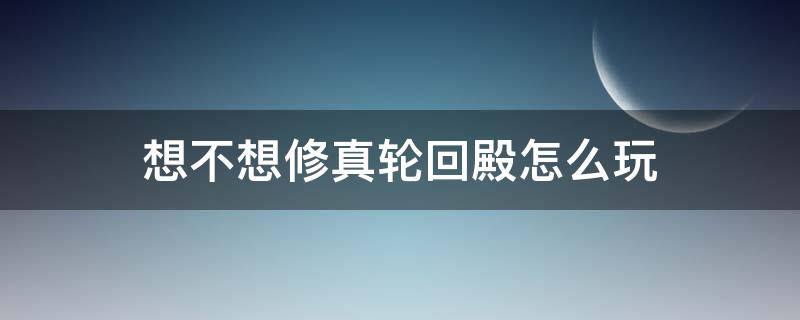 想不想修真轮回殿怎么玩（想不想修真轮回殿怎么玩收益高）