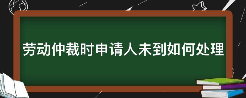 劳动仲裁时申请人未到如何处理 劳动仲裁被申请人未到庭会如何处理