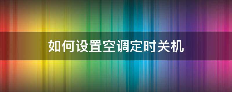 如何设置空调定时关机（空调怎么定时关机怎么设置）