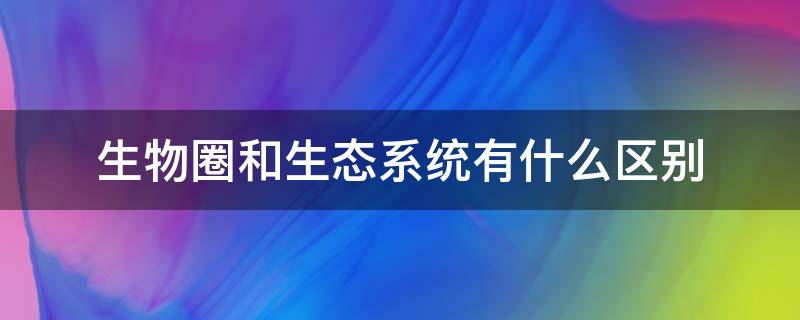 生物圈和生态系统有什么区别 生态系统和生物圈有什么区别?