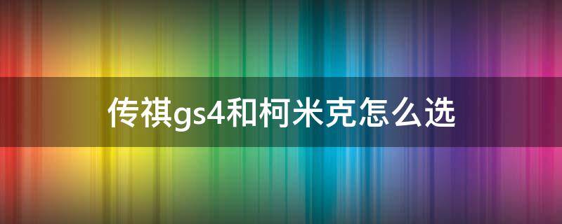 传祺gs4和柯米克怎么选（传祺gs4汽车和柯米克怎么选择）