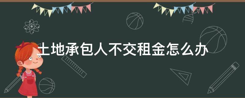 土地承包人不交租金怎么办（村民承包土地不交租金）