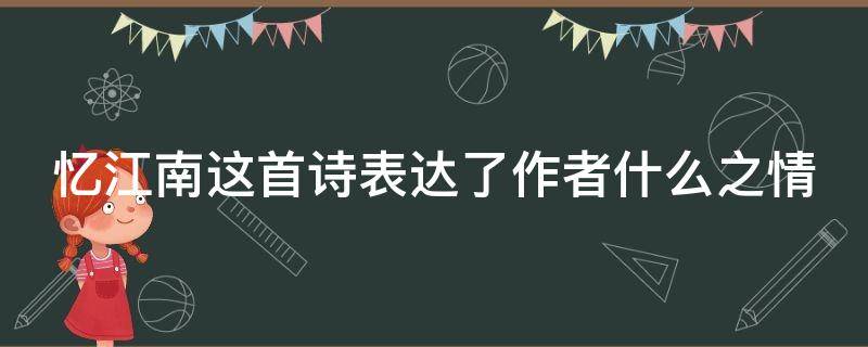 忆江南这首诗表达了作者什么之情 忆江南这首诗表达了什么什么之情