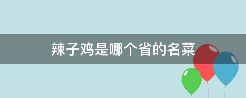 辣子鸡是哪个省的名菜 麻辣子鸡是哪个省的名菜