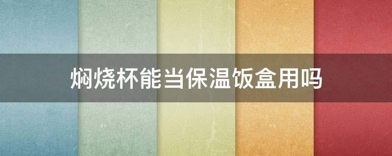 焖烧杯能当保温饭盒用吗 焖烧杯可以当保温杯用吗 可以当饭盒用吗