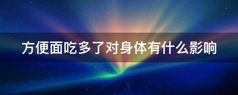 方便面吃多了对身体有什么影响（荞麦方便面吃多了对身体有什么影响）