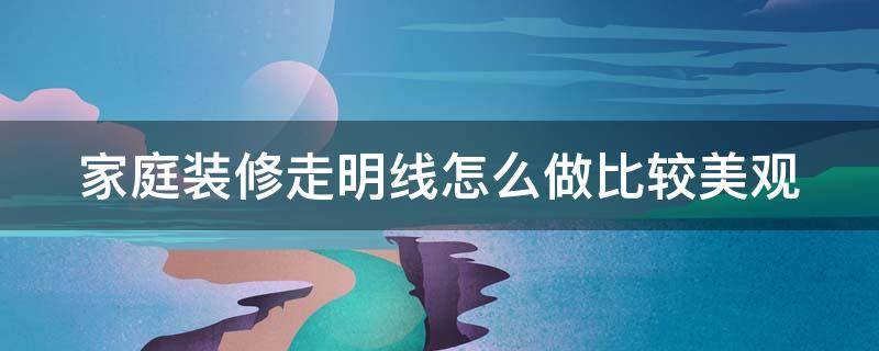 家庭装修走明线怎么做比较美观 家庭装修走明线怎么做比较美观视频