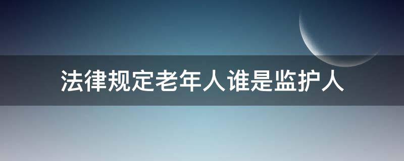 法律规定老年人谁是监护人 多少岁老年人需要监护人