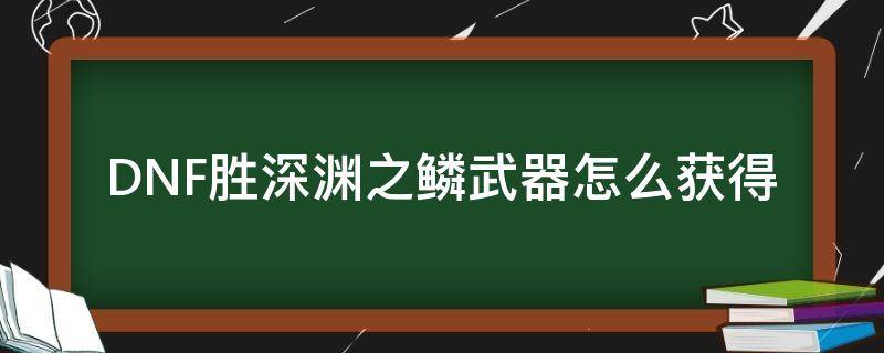 DNF胜深渊之鳞武器怎么获得 深渊之鳞套装怎么获得