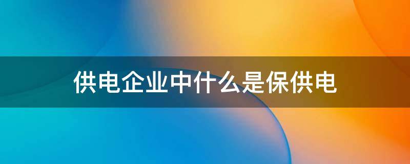 供电企业中什么是保供电（供电公司 保电）