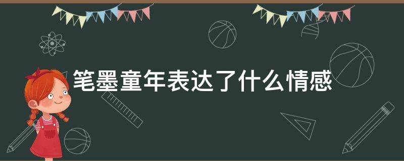 笔墨童年表达了什么情感 笔墨童年情感天地