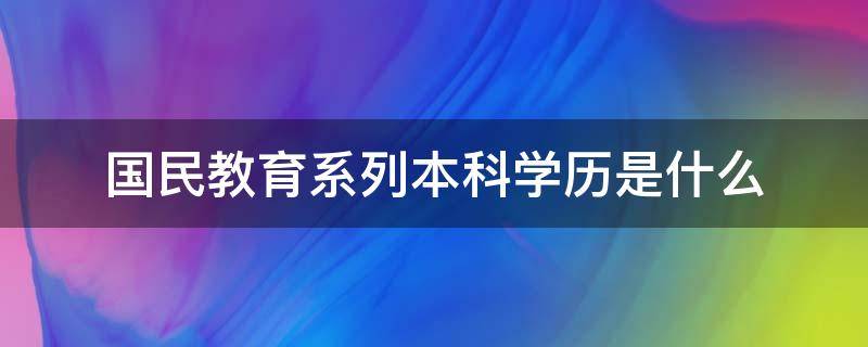 国民教育系列本科学历是什么（国民教育系列本科以上学历）