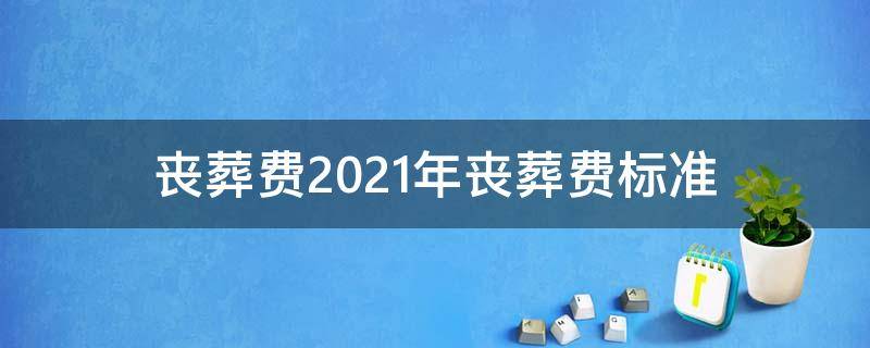 丧葬费2021年丧葬费标准 烟台丧葬费2021年丧葬费标准