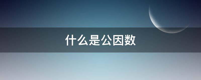 什么是公因数 什么是公因数和公倍数五年级