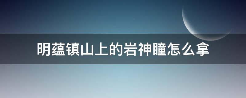 明蕴镇山上的岩神瞳怎么拿（明蕴镇树旁边的岩神瞳拿不到）