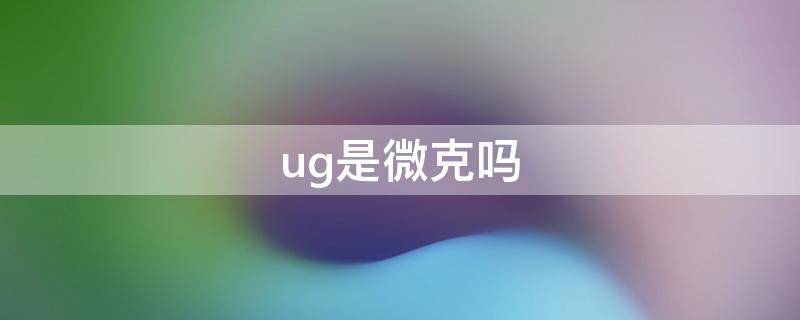 ug是微克吗 ug是微克还是毫克