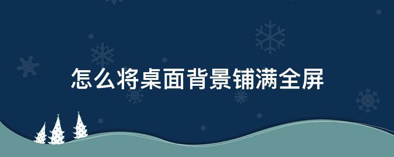 怎么将桌面背景铺满全屏（win10桌面背景怎么铺满全屏）