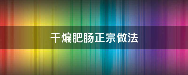 干煸肥肠正宗做法（肥肠的做法 干煸肥肠）